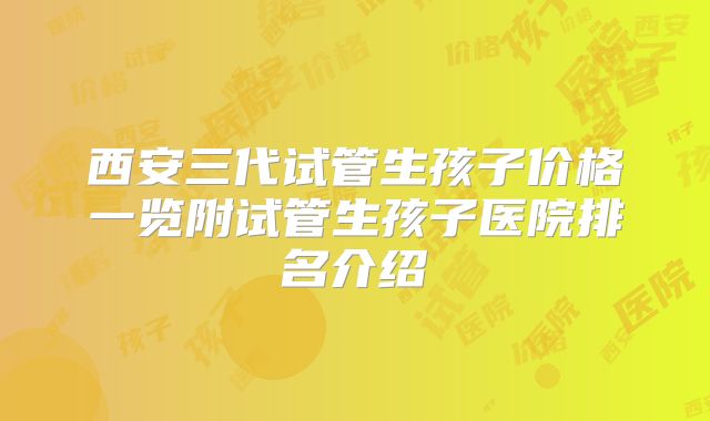 西安三代试管生孩子价格一览附试管生孩子医院排名介绍