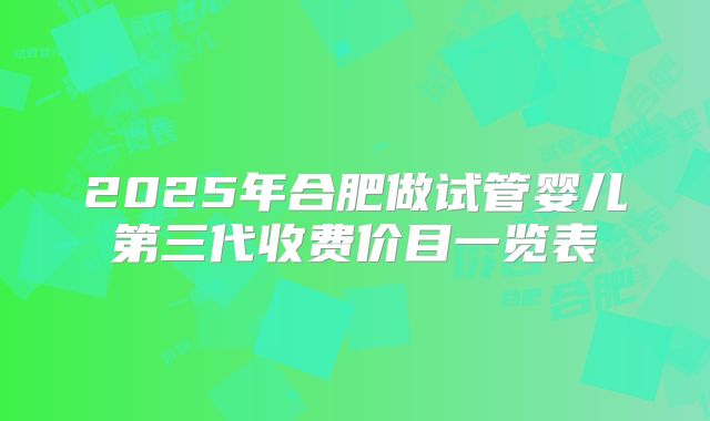 2025年合肥做试管婴儿第三代收费价目一览表