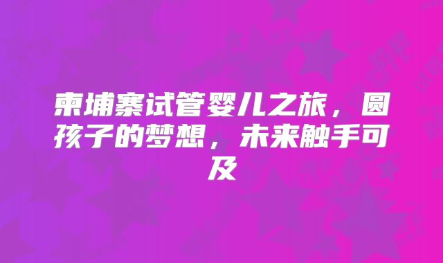 柬埔寨试管婴儿之旅,圆孩子的梦想,未来触手可及