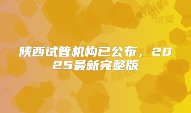 陕西试管机构已公布，2025最新完整版