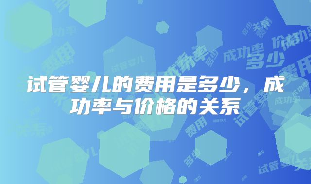 试管婴儿的费用是多少,成功率与价格的关系