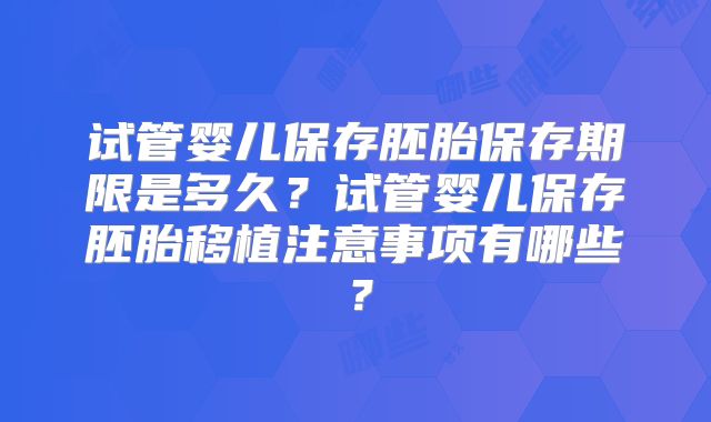 试管婴儿保存胚胎保存期限是多久?试管婴儿保存胚胎移植注意事项有哪些?