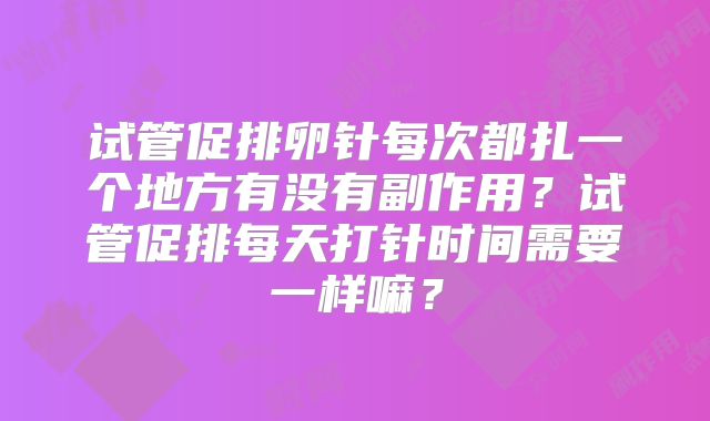 试管促排卵针每次都扎一个地方有没有副作用？试管促排每天打针时间需要一样嘛？