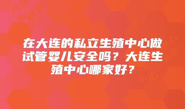在大连的私立生殖中心做试管婴儿安全吗？大连生殖中心哪家好？