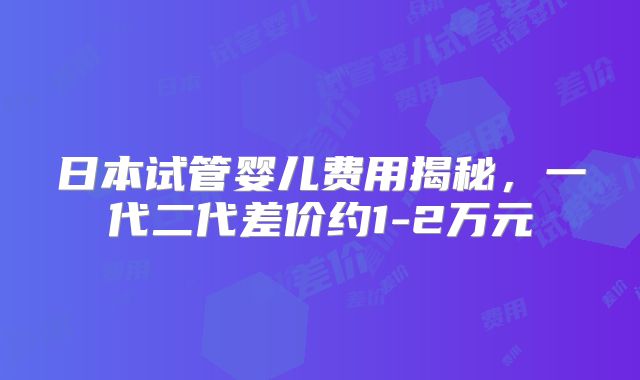 日本试管婴儿费用揭秘,一代二代差价约1-2万元