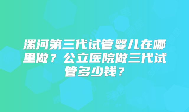 漯河第三代试管婴儿在哪里做?公立医院做三代试管多少钱?
