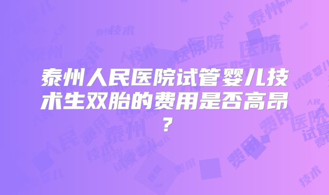 泰州人民医院试管婴儿技术生双胎的费用是否高昂?