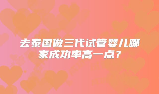 去泰国做三代试管婴儿哪家成功率高一点？