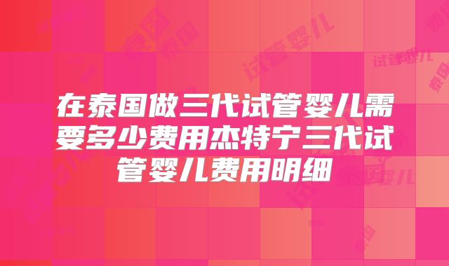 在泰国做三代试管婴儿需要多少费用杰特宁三代试管婴儿费用明细