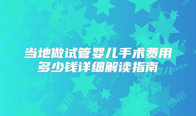 当地做试管婴儿手术费用多少钱详细解读指南