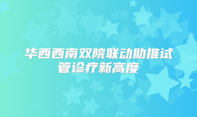 华西西南双院联动助推试管诊疗新高度