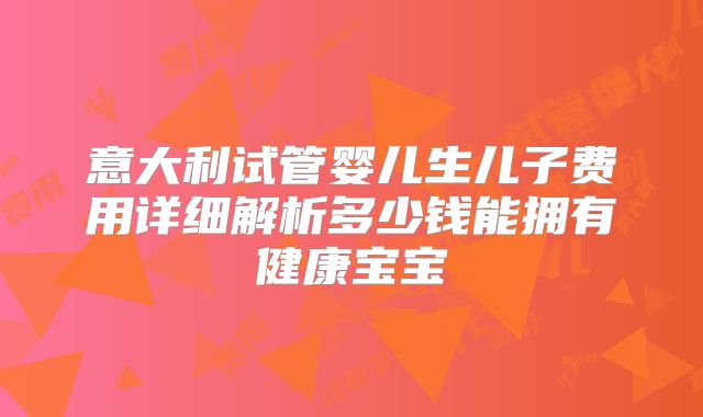 意大利试管婴儿生儿子费用详细解析多少钱能拥有健康宝宝