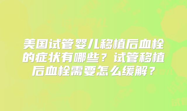 美国试管婴儿移植后血栓的症状有哪些?试管移植后血栓需要怎么缓解?