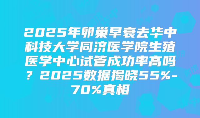 2025年卵巢早衰去华中科技大学同济医学院生殖医学中心试管成功率高吗？2025数据揭晓55%-70%真相