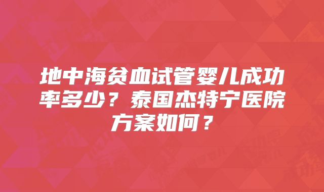 地中海贫血试管婴儿成功率多少？泰国杰特宁医院方案如何？