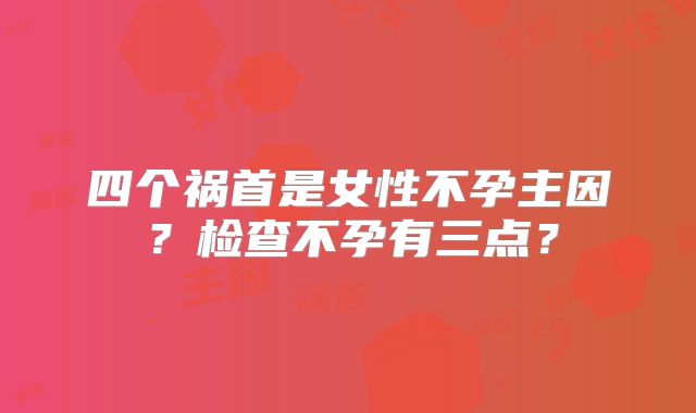 四个祸首是女性不孕主因？检查不孕有三点？