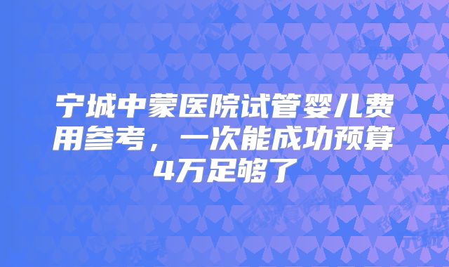 宁城中蒙医院试管婴儿费用参考，一次能成功预算4万足够了
