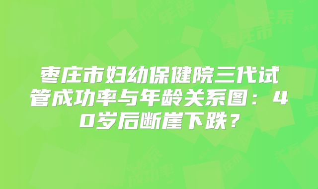 枣庄市妇幼保健院三代试管成功率与年龄关系图：40岁后断崖下跌？