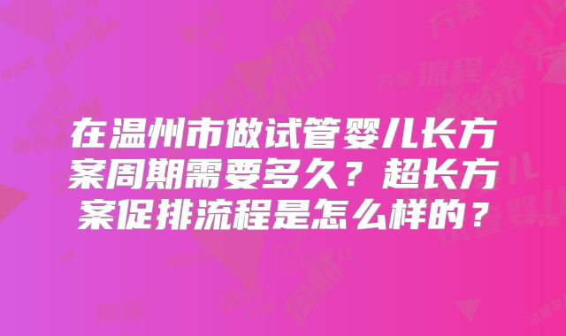在温州市做试管婴儿长方案周期需要多久?超长方案促排流程是怎么样的?