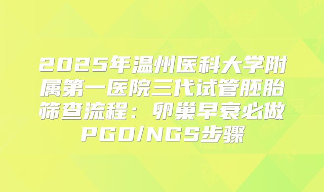 2025年温州医科大学附属第一医院三代试管胚胎筛查流程:卵巢早衰必做PGD/NGS步骤
