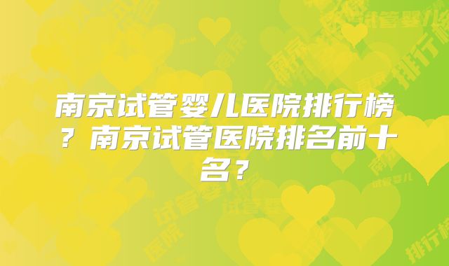 南京试管婴儿医院排行榜？南京试管医院排名前十名？