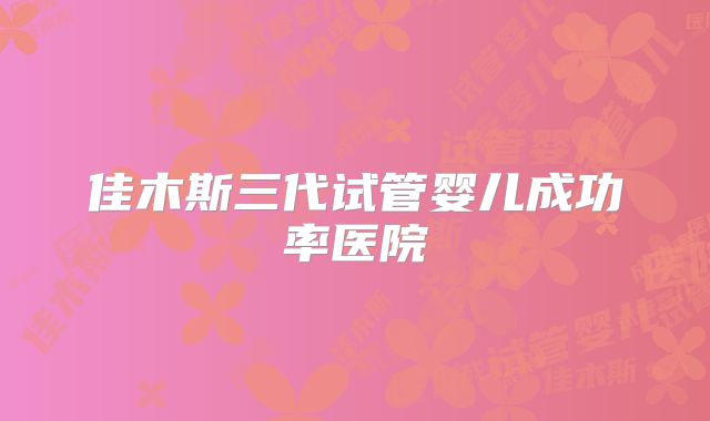 佳木斯三代试管婴儿成功率医院