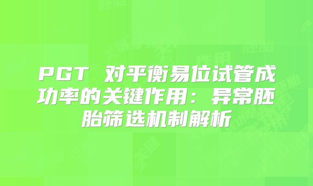 PGT 对平衡易位试管成功率的关键作用:异常胚胎筛选机制解析