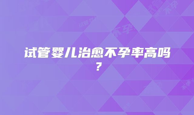 试管婴儿治愈不孕率高吗？
