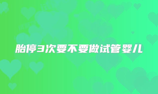 胎停3次要不要做试管婴儿