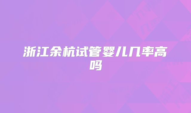 浙江余杭试管婴儿几率高吗