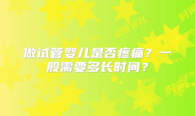 做试管婴儿是否疼痛?一般需要多长时间?