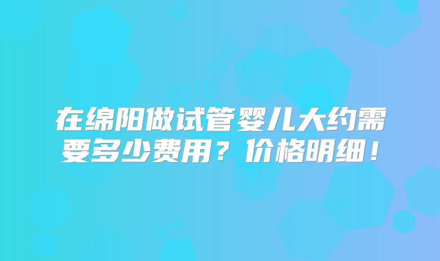 在绵阳做试管婴儿大约需要多少费用?价格明细!