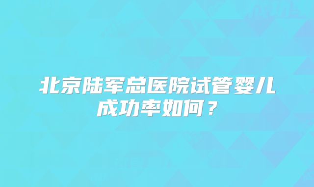北京陆军总医院试管婴儿成功率如何?
