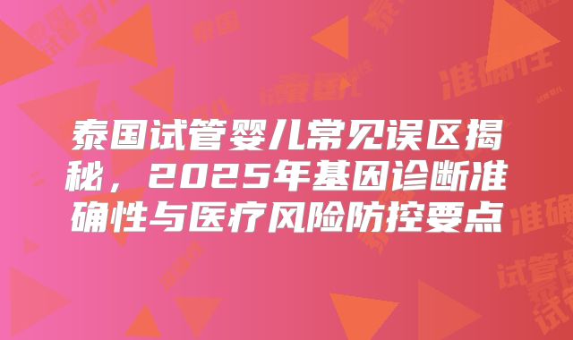 泰国试管婴儿常见误区揭秘，2025年基因诊断准确性与医疗风险防控要点