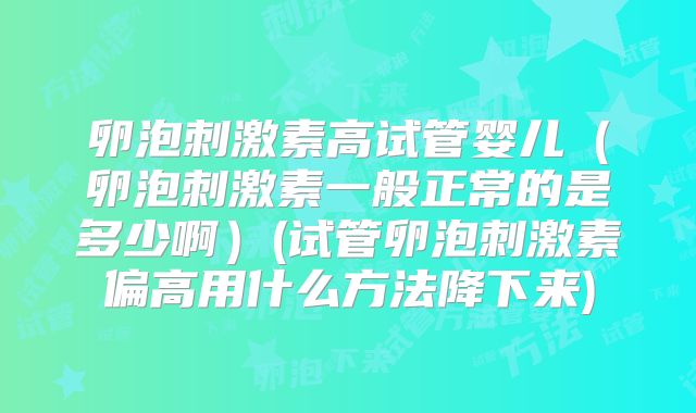 卵泡刺激素高试管婴儿（卵泡刺激素一般正常的是多少啊）(试管卵泡刺激素偏高用什么方法降下来)