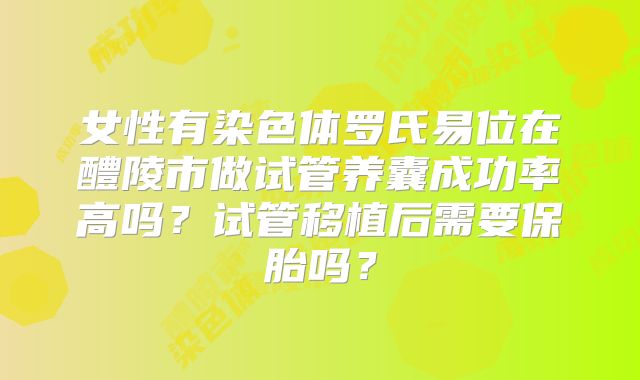 女性有染色体罗氏易位在醴陵市做试管养囊成功率高吗？试管移植后需要保胎吗？