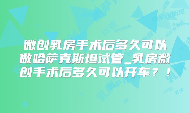 微创乳房手术后多久可以做哈萨克斯坦试管_乳房微创手术后多久可以开车?!