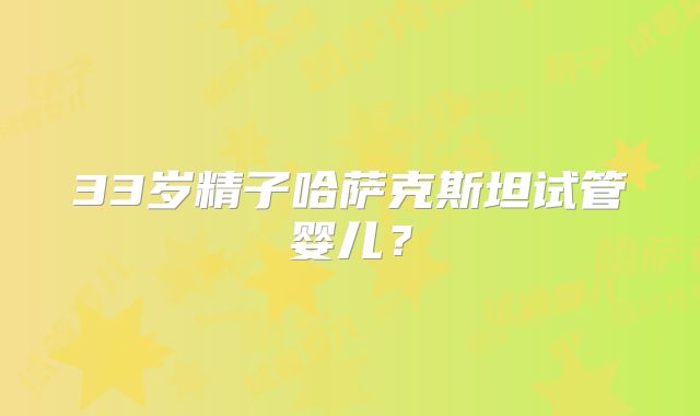 33岁精子哈萨克斯坦试管婴儿?