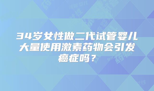 34岁女性做二代试管婴儿大量使用激素药物会引发癌症吗?