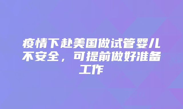 疫情下赴美国做试管婴儿不安全,可提前做好准备工作