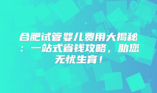 合肥试管婴儿费用大揭秘：一站式省钱攻略，助您无忧生育！