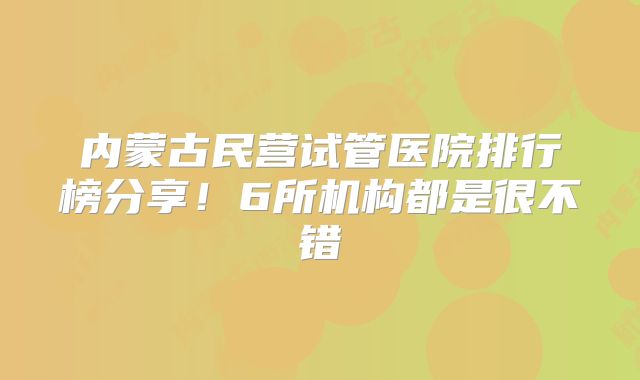 内蒙古民营试管医院排行榜分享！6所机构都是很不错