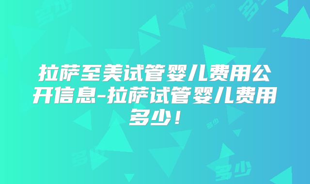 拉萨至美试管婴儿费用公开信息-拉萨试管婴儿费用多少！