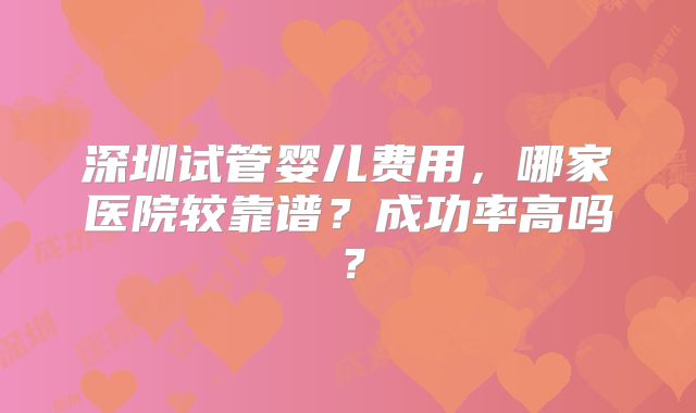 深圳试管婴儿费用,哪家医院较靠谱?成功率高吗?