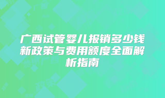 广西试管婴儿报销多少钱新政策与费用额度全面解析指南