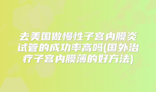 去美国做慢性子宫内膜炎试管的成功率高吗(国外治疗子宫内膜薄的好方法)