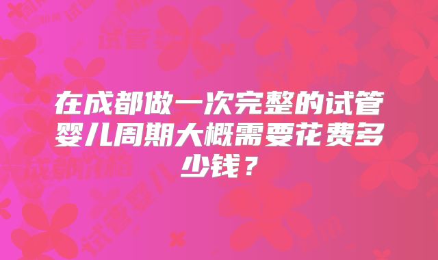 在成都做一次完整的试管婴儿周期大概需要花费多少钱?