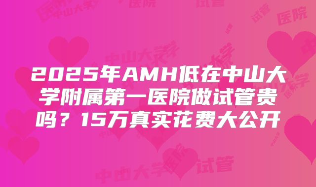 2025年AMH低在中山大学附属第一医院做试管贵吗?15万真实花费大公开