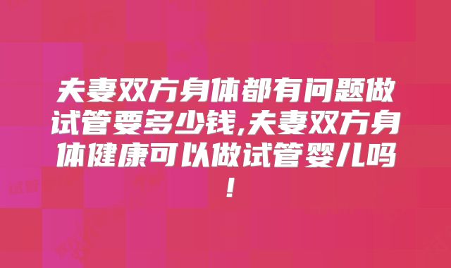 夫妻双方身体都有问题做试管要多少钱,夫妻双方身体健康可以做试管婴儿吗!