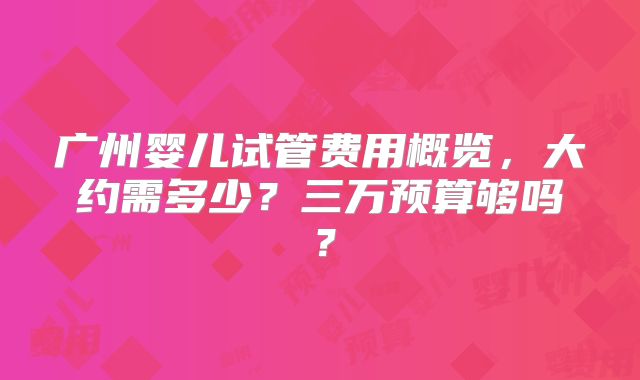 广州婴儿试管费用概览，大约需多少？三万预算够吗？